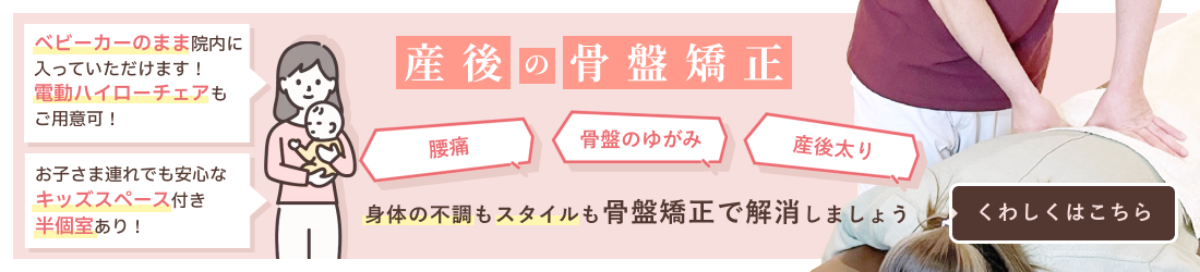 骨盤矯正・産後の骨盤矯正 腰痛 骨盤のゆがみ 産後太り 身体の不調もスタイルも骨盤矯正で解消しましょう くわしくはこちら